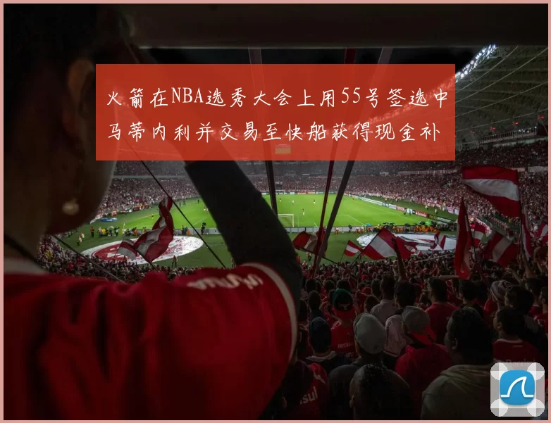 火箭在NBA选秀大会上用55号签选中马蒂内利并交易至快船获得现金补偿
