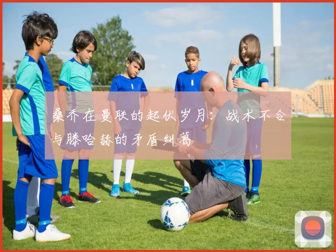 桑乔在曼联的起伏岁月：战术不合与滕哈赫的矛盾纠葛