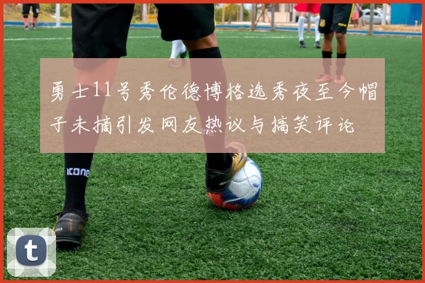 勇士11号秀伦德博格选秀夜至今帽子未摘引发网友热议与搞笑评论