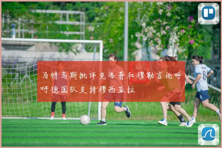 马特乌斯批评克洛普和穆勒言论呼吁德国队支持穆西亚拉