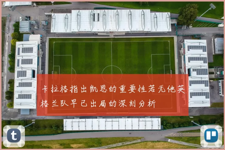 卡拉格指出凯恩的重要性若无他英格兰队早已出局的深刻分析