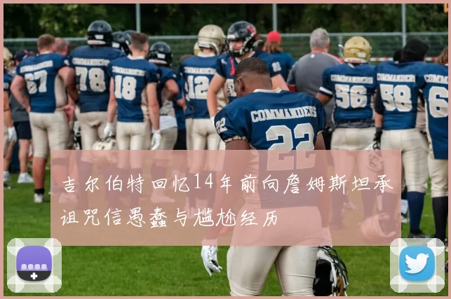 吉尔伯特回忆14年前向詹姆斯坦承诅咒信愚蠢与尴尬经历