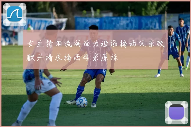 女主持泪流满面为造谣梅西父亲致歉并请求梅西母亲原谅