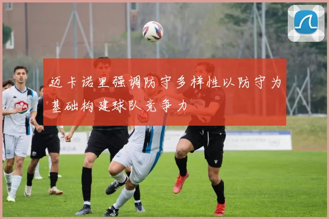 迈卡诺里强调防守多样性以防守为基础构建球队竞争力